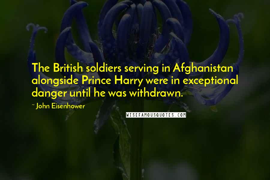 John Eisenhower Quotes: The British soldiers serving in Afghanistan alongside Prince Harry were in exceptional danger until he was withdrawn.