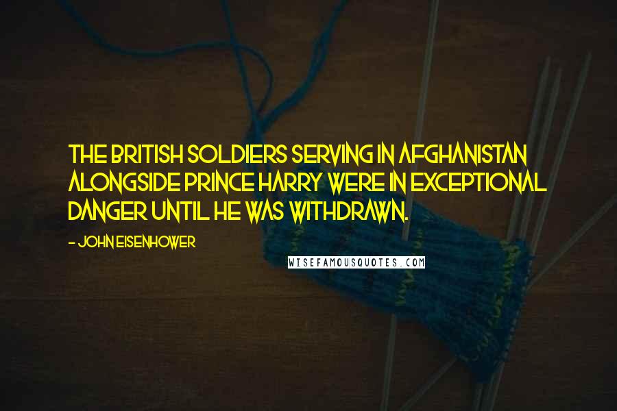 John Eisenhower Quotes: The British soldiers serving in Afghanistan alongside Prince Harry were in exceptional danger until he was withdrawn.