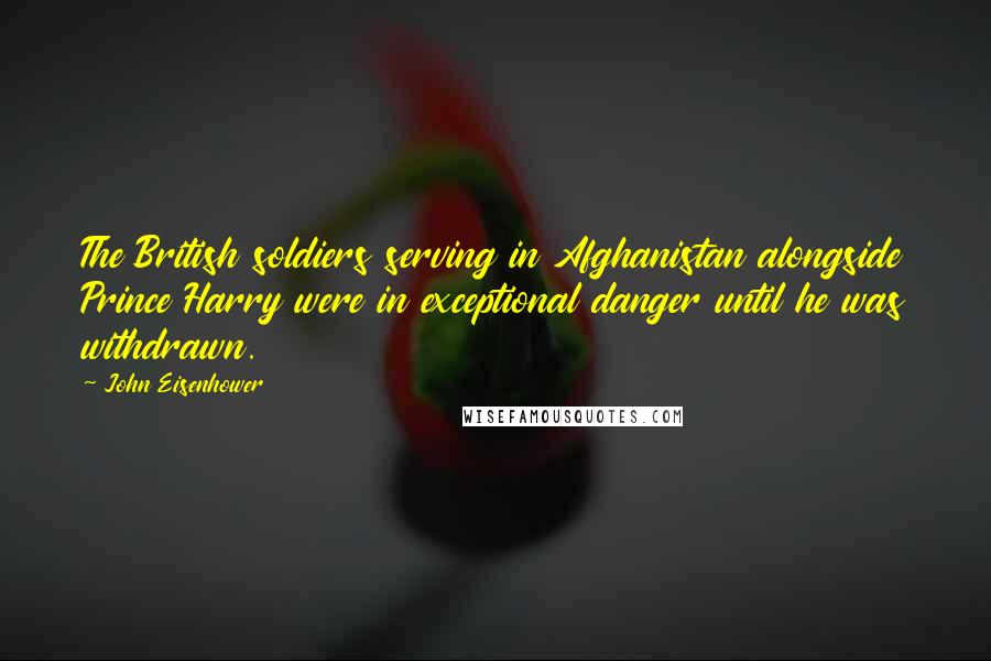 John Eisenhower Quotes: The British soldiers serving in Afghanistan alongside Prince Harry were in exceptional danger until he was withdrawn.