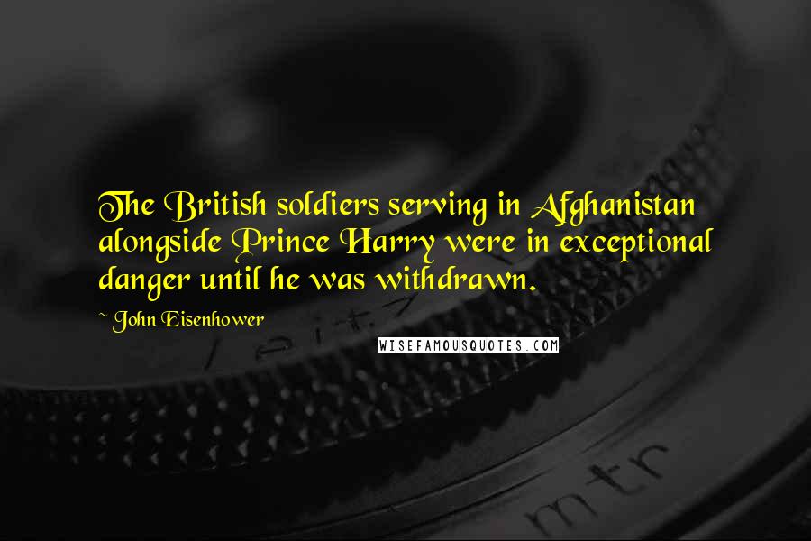 John Eisenhower Quotes: The British soldiers serving in Afghanistan alongside Prince Harry were in exceptional danger until he was withdrawn.