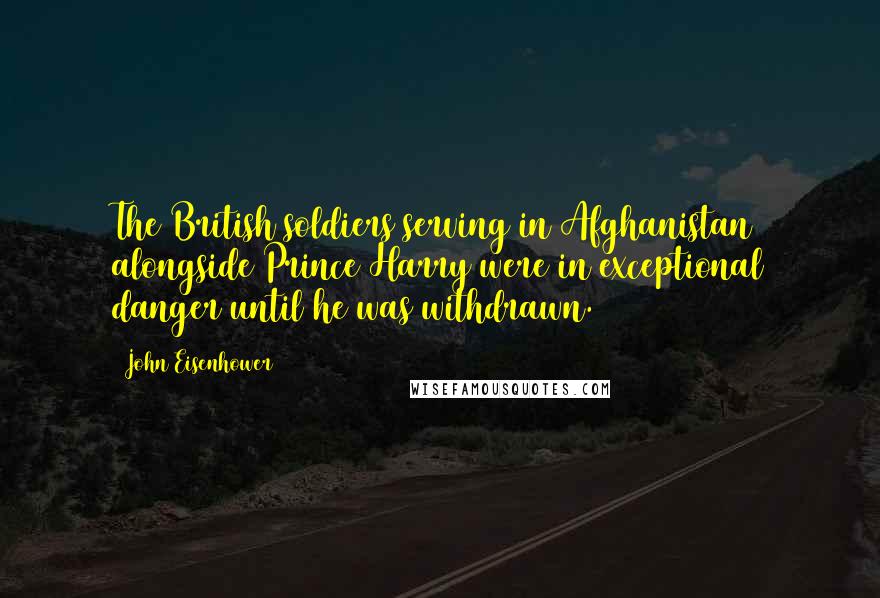 John Eisenhower Quotes: The British soldiers serving in Afghanistan alongside Prince Harry were in exceptional danger until he was withdrawn.