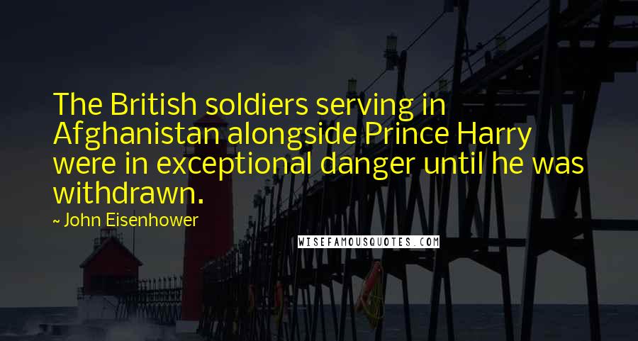 John Eisenhower Quotes: The British soldiers serving in Afghanistan alongside Prince Harry were in exceptional danger until he was withdrawn.