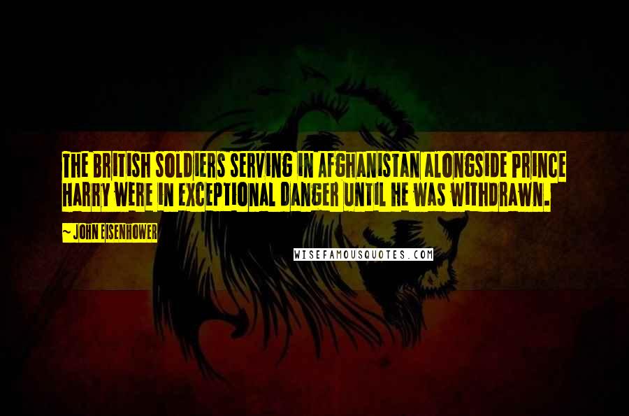 John Eisenhower Quotes: The British soldiers serving in Afghanistan alongside Prince Harry were in exceptional danger until he was withdrawn.