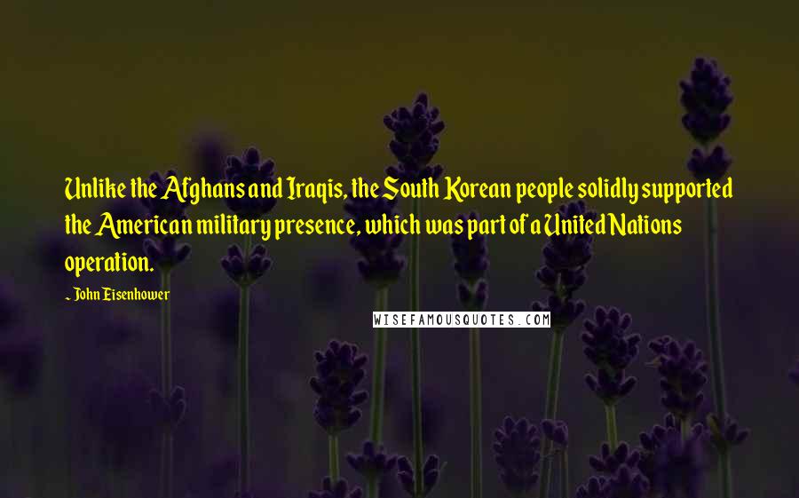 John Eisenhower Quotes: Unlike the Afghans and Iraqis, the South Korean people solidly supported the American military presence, which was part of a United Nations operation.