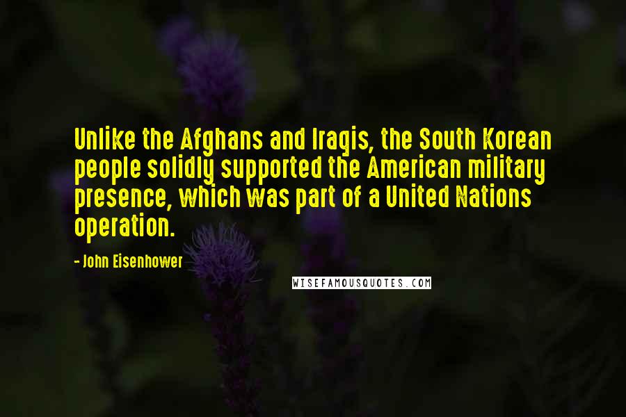 John Eisenhower Quotes: Unlike the Afghans and Iraqis, the South Korean people solidly supported the American military presence, which was part of a United Nations operation.