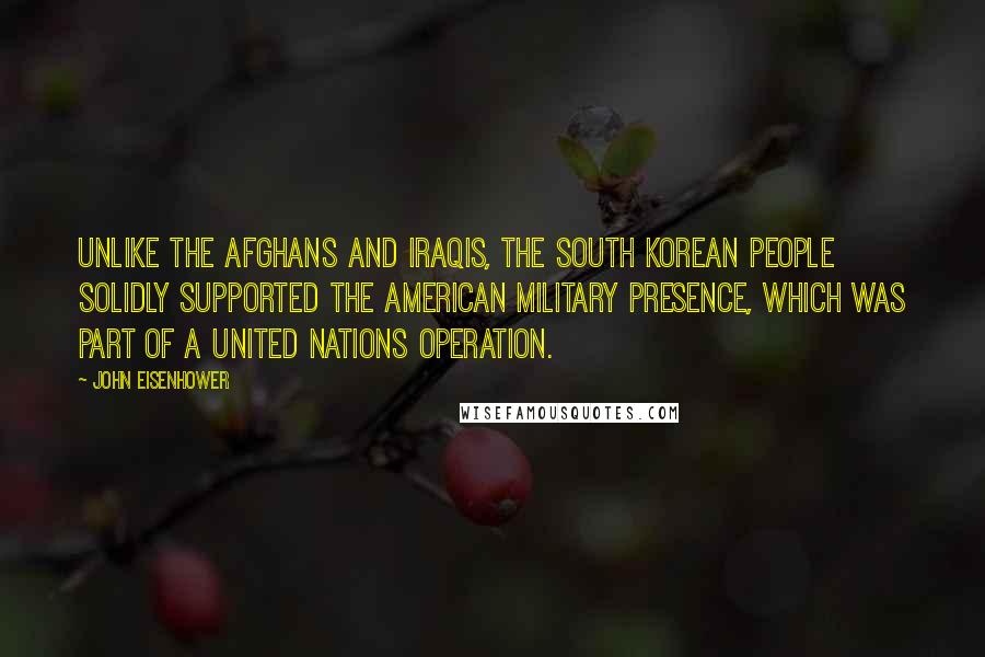 John Eisenhower Quotes: Unlike the Afghans and Iraqis, the South Korean people solidly supported the American military presence, which was part of a United Nations operation.