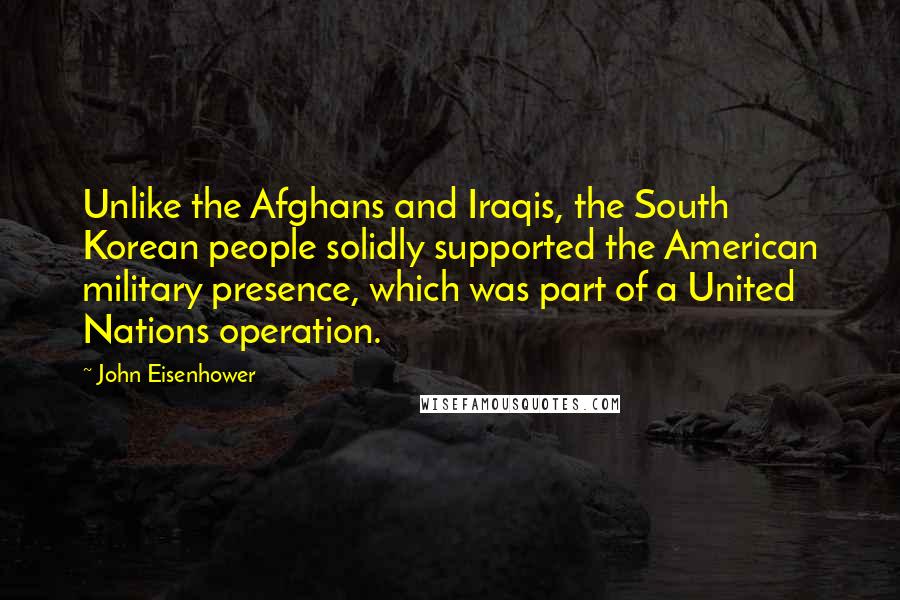 John Eisenhower Quotes: Unlike the Afghans and Iraqis, the South Korean people solidly supported the American military presence, which was part of a United Nations operation.