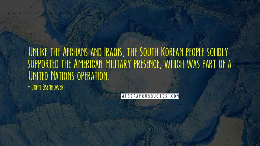 John Eisenhower Quotes: Unlike the Afghans and Iraqis, the South Korean people solidly supported the American military presence, which was part of a United Nations operation.