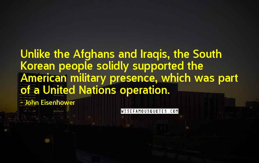 John Eisenhower Quotes: Unlike the Afghans and Iraqis, the South Korean people solidly supported the American military presence, which was part of a United Nations operation.