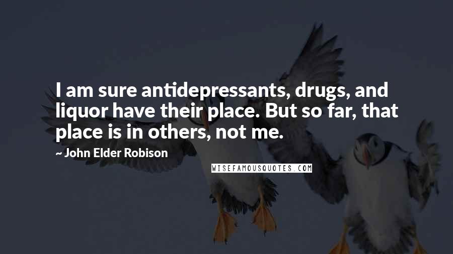 John Elder Robison Quotes: I am sure antidepressants, drugs, and liquor have their place. But so far, that place is in others, not me.