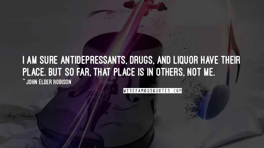 John Elder Robison Quotes: I am sure antidepressants, drugs, and liquor have their place. But so far, that place is in others, not me.