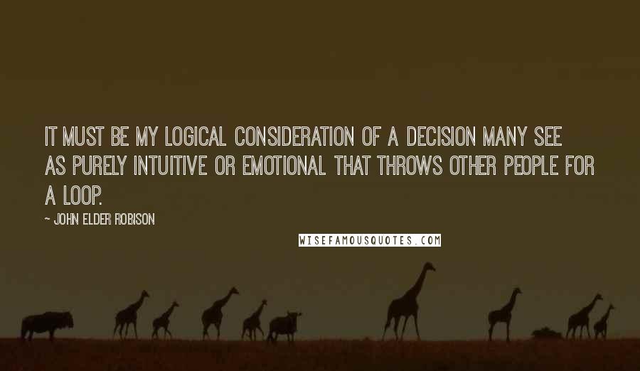 John Elder Robison Quotes: It must be my logical consideration of a decision many see as purely intuitive or emotional that throws other people for a loop.