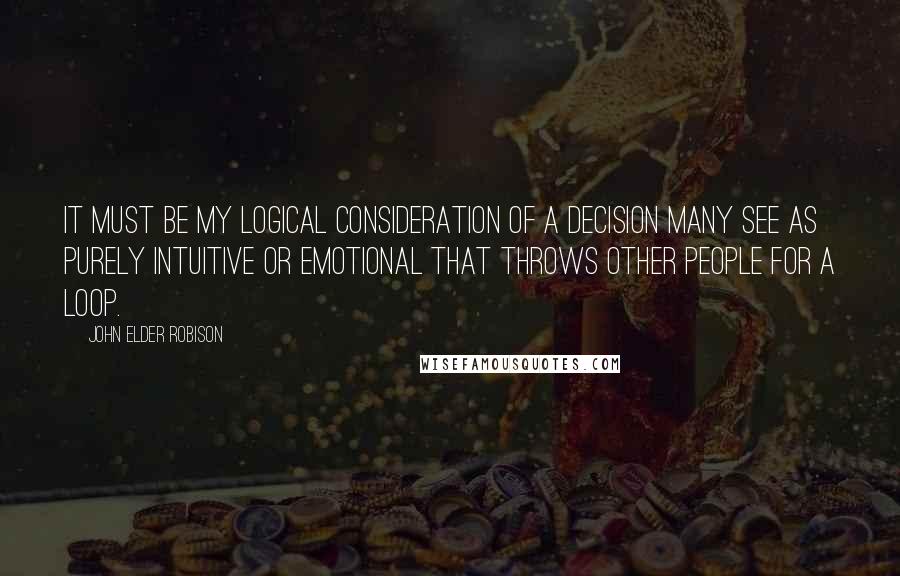 John Elder Robison Quotes: It must be my logical consideration of a decision many see as purely intuitive or emotional that throws other people for a loop.