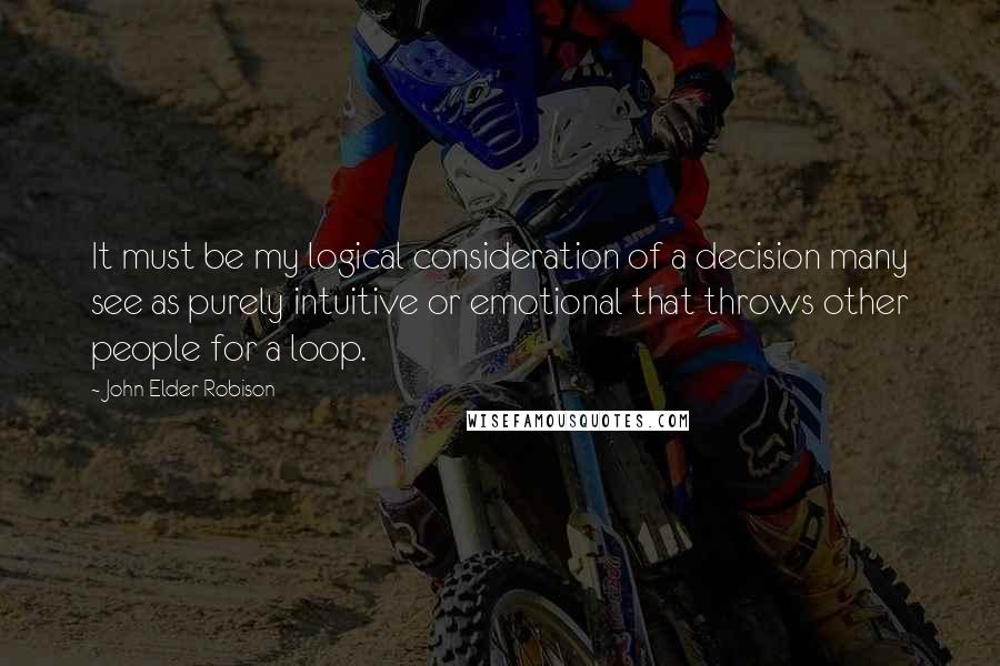 John Elder Robison Quotes: It must be my logical consideration of a decision many see as purely intuitive or emotional that throws other people for a loop.