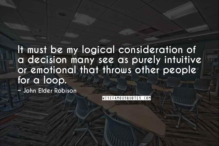 John Elder Robison Quotes: It must be my logical consideration of a decision many see as purely intuitive or emotional that throws other people for a loop.