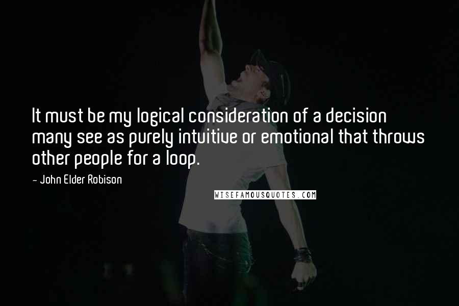 John Elder Robison Quotes: It must be my logical consideration of a decision many see as purely intuitive or emotional that throws other people for a loop.