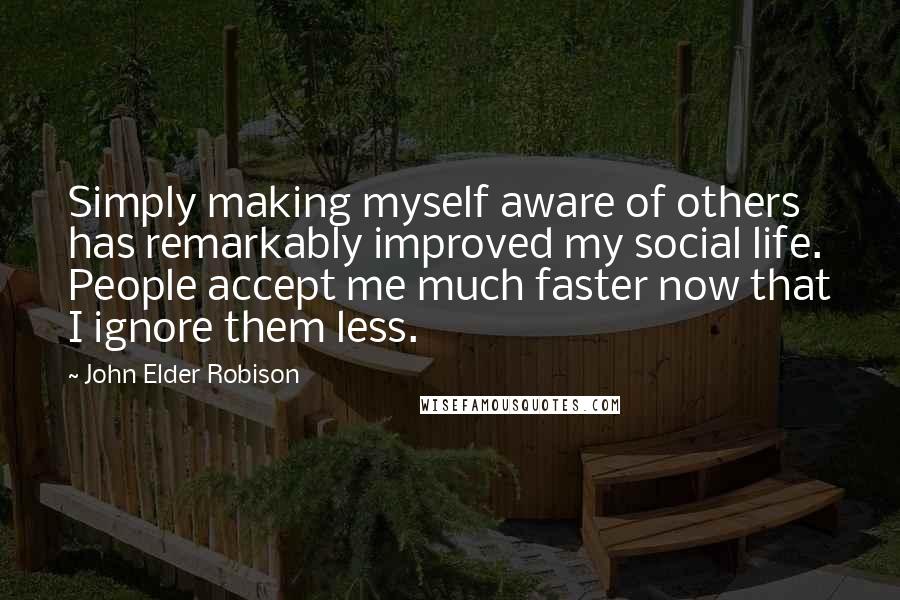 John Elder Robison Quotes: Simply making myself aware of others has remarkably improved my social life. People accept me much faster now that I ignore them less.