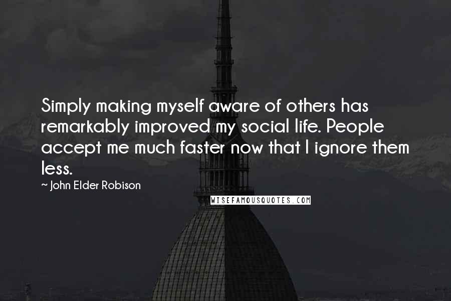 John Elder Robison Quotes: Simply making myself aware of others has remarkably improved my social life. People accept me much faster now that I ignore them less.