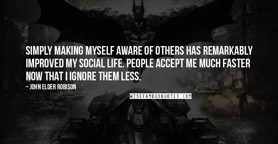 John Elder Robison Quotes: Simply making myself aware of others has remarkably improved my social life. People accept me much faster now that I ignore them less.