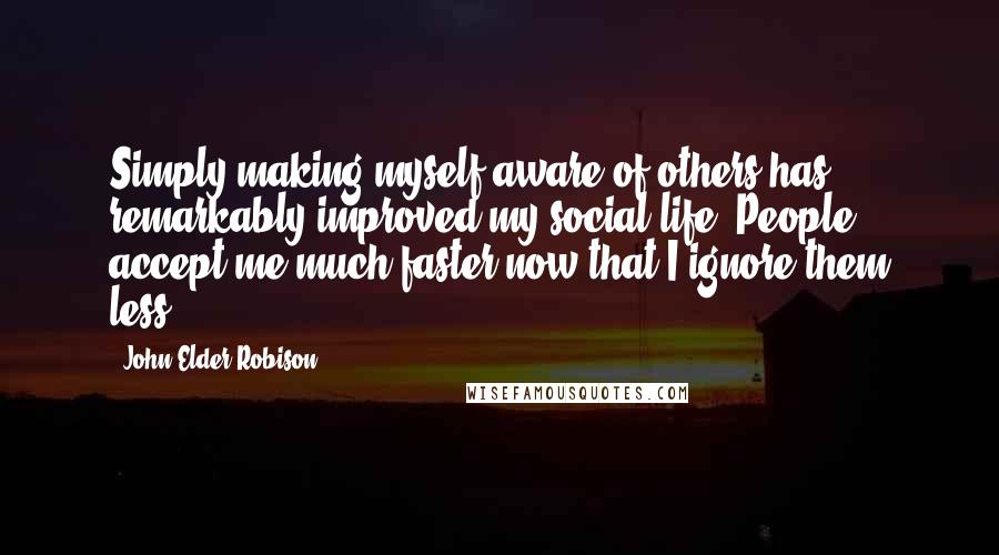John Elder Robison Quotes: Simply making myself aware of others has remarkably improved my social life. People accept me much faster now that I ignore them less.