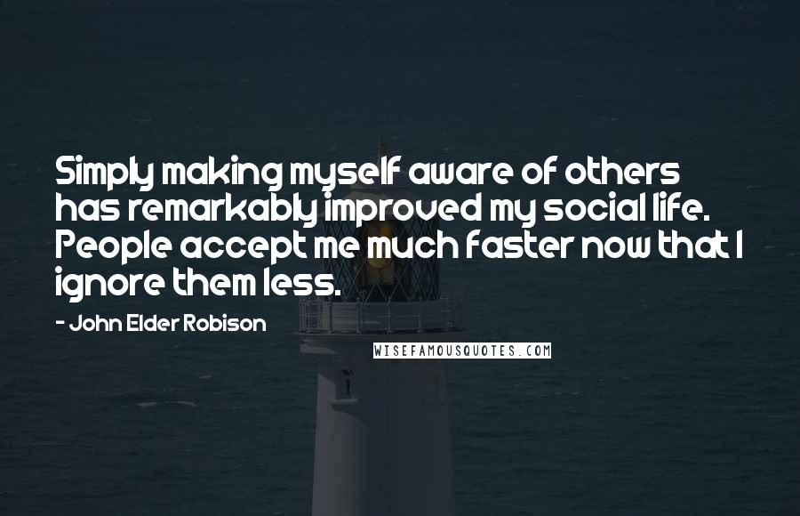John Elder Robison Quotes: Simply making myself aware of others has remarkably improved my social life. People accept me much faster now that I ignore them less.