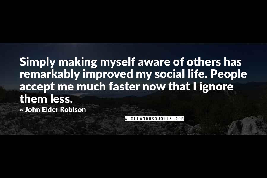 John Elder Robison Quotes: Simply making myself aware of others has remarkably improved my social life. People accept me much faster now that I ignore them less.