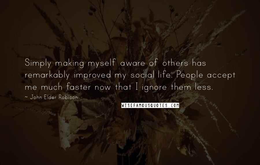 John Elder Robison Quotes: Simply making myself aware of others has remarkably improved my social life. People accept me much faster now that I ignore them less.