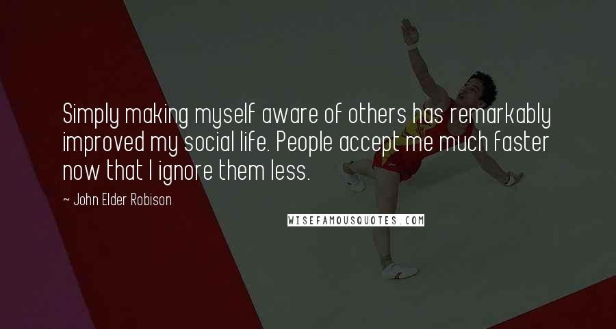 John Elder Robison Quotes: Simply making myself aware of others has remarkably improved my social life. People accept me much faster now that I ignore them less.