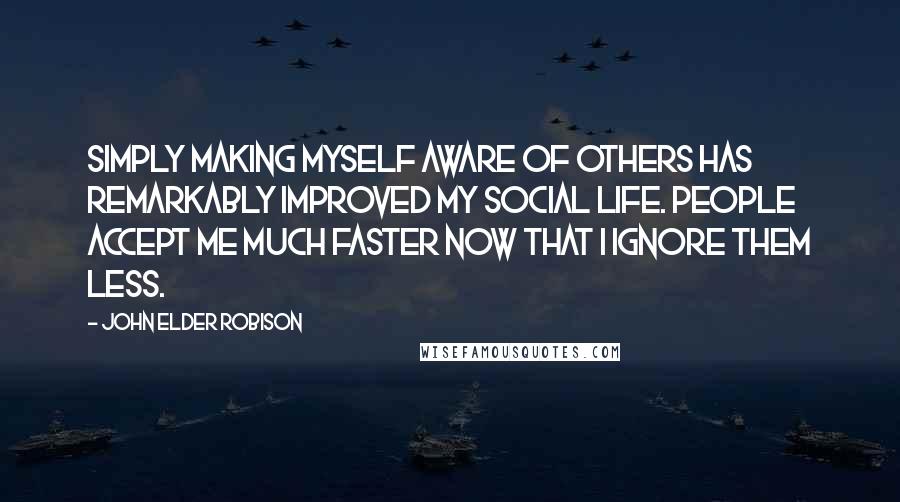 John Elder Robison Quotes: Simply making myself aware of others has remarkably improved my social life. People accept me much faster now that I ignore them less.