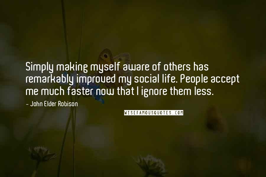 John Elder Robison Quotes: Simply making myself aware of others has remarkably improved my social life. People accept me much faster now that I ignore them less.
