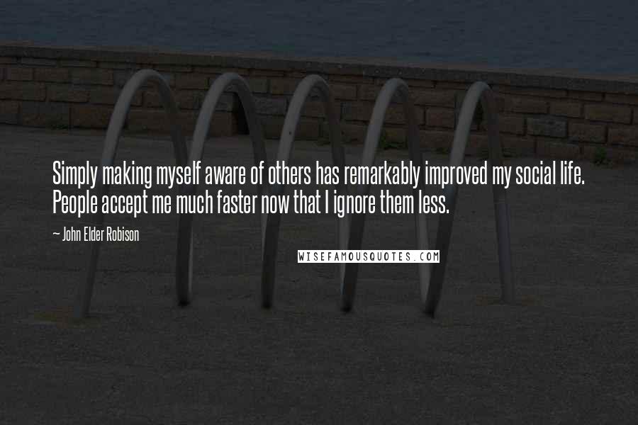 John Elder Robison Quotes: Simply making myself aware of others has remarkably improved my social life. People accept me much faster now that I ignore them less.