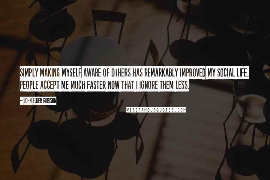 John Elder Robison Quotes: Simply making myself aware of others has remarkably improved my social life. People accept me much faster now that I ignore them less.