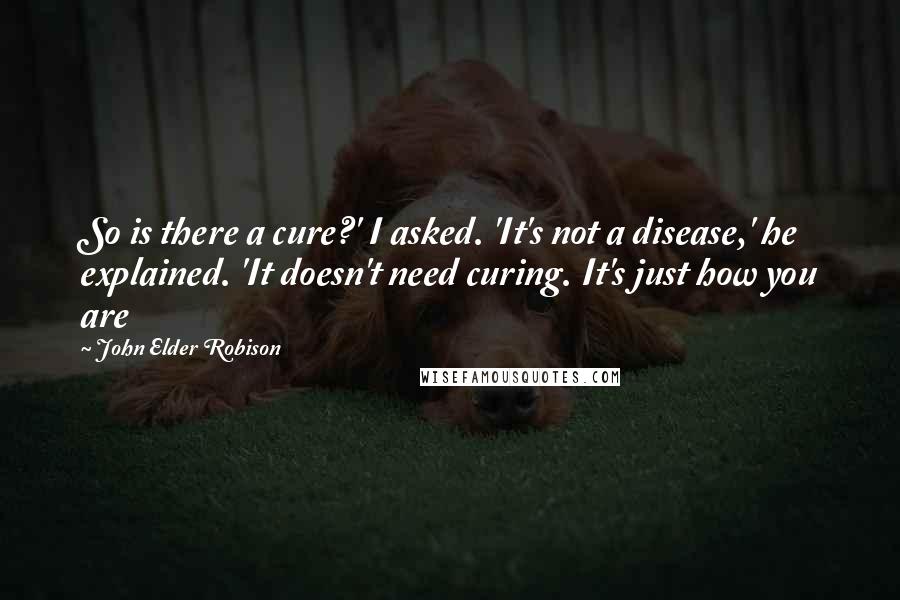 John Elder Robison Quotes: So is there a cure?' I asked. 'It's not a disease,' he explained. 'It doesn't need curing. It's just how you are