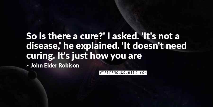 John Elder Robison Quotes: So is there a cure?' I asked. 'It's not a disease,' he explained. 'It doesn't need curing. It's just how you are