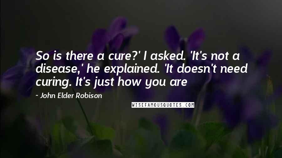 John Elder Robison Quotes: So is there a cure?' I asked. 'It's not a disease,' he explained. 'It doesn't need curing. It's just how you are