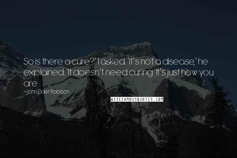 John Elder Robison Quotes: So is there a cure?' I asked. 'It's not a disease,' he explained. 'It doesn't need curing. It's just how you are