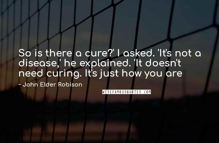 John Elder Robison Quotes: So is there a cure?' I asked. 'It's not a disease,' he explained. 'It doesn't need curing. It's just how you are