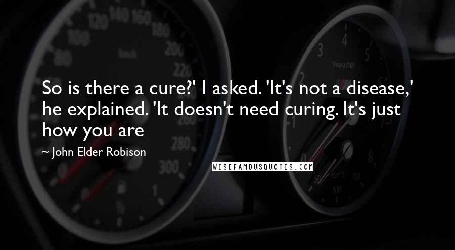 John Elder Robison Quotes: So is there a cure?' I asked. 'It's not a disease,' he explained. 'It doesn't need curing. It's just how you are