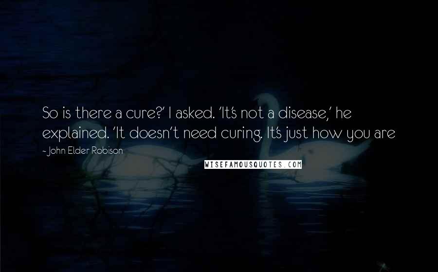 John Elder Robison Quotes: So is there a cure?' I asked. 'It's not a disease,' he explained. 'It doesn't need curing. It's just how you are