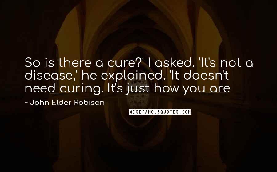 John Elder Robison Quotes: So is there a cure?' I asked. 'It's not a disease,' he explained. 'It doesn't need curing. It's just how you are