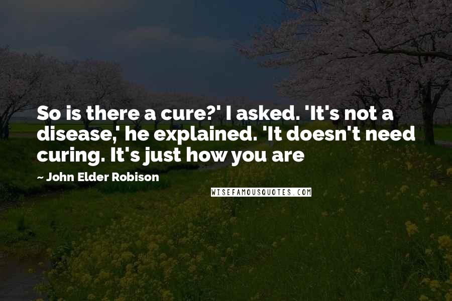 John Elder Robison Quotes: So is there a cure?' I asked. 'It's not a disease,' he explained. 'It doesn't need curing. It's just how you are