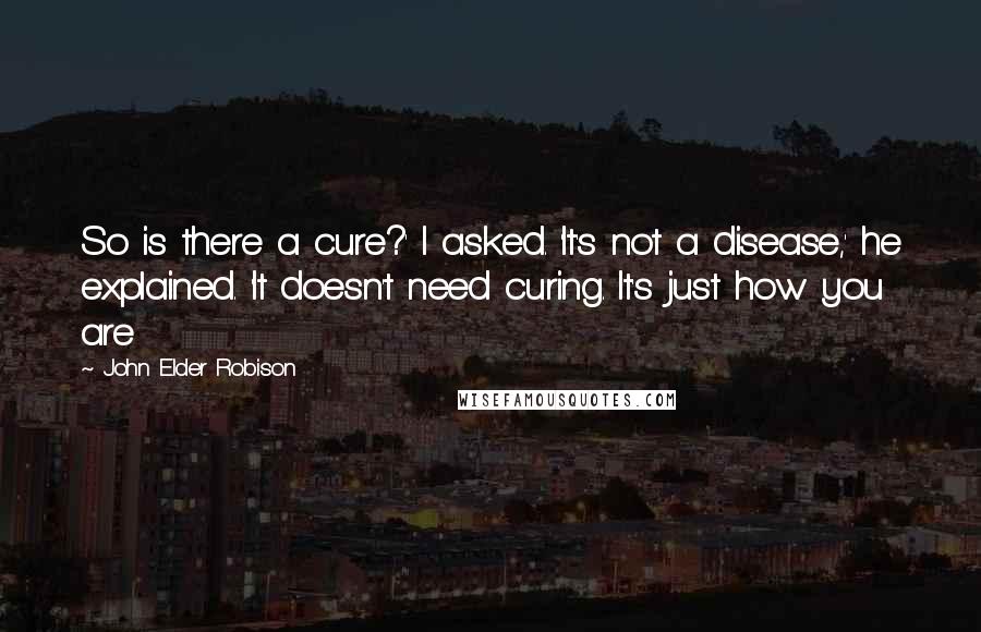 John Elder Robison Quotes: So is there a cure?' I asked. 'It's not a disease,' he explained. 'It doesn't need curing. It's just how you are