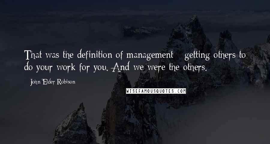 John Elder Robison Quotes: That was the definition of management - getting others to do your work for you. And we were the others.