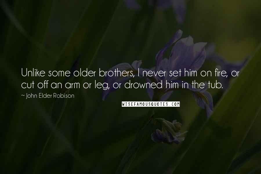 John Elder Robison Quotes: Unlike some older brothers, I never set him on fire, or cut off an arm or leg, or drowned him in the tub.