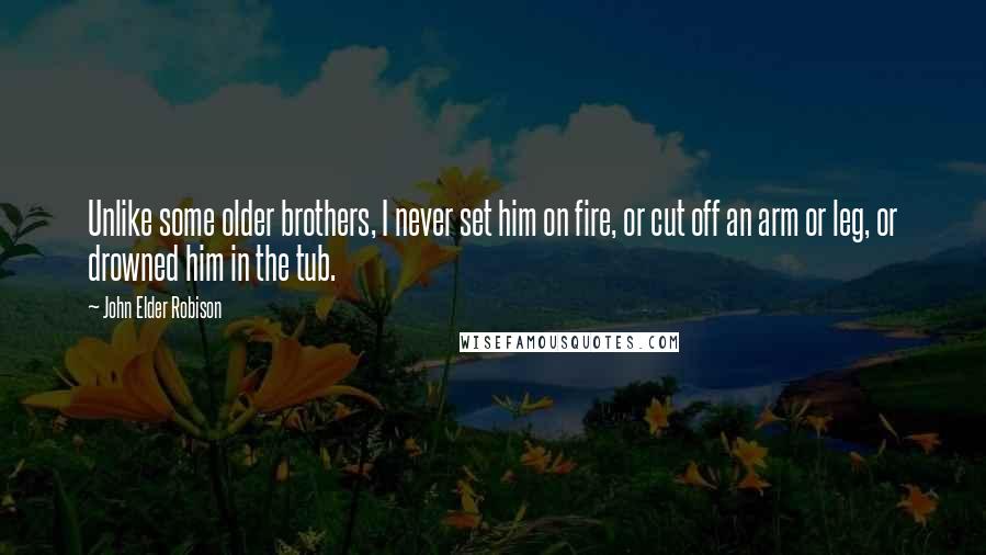 John Elder Robison Quotes: Unlike some older brothers, I never set him on fire, or cut off an arm or leg, or drowned him in the tub.