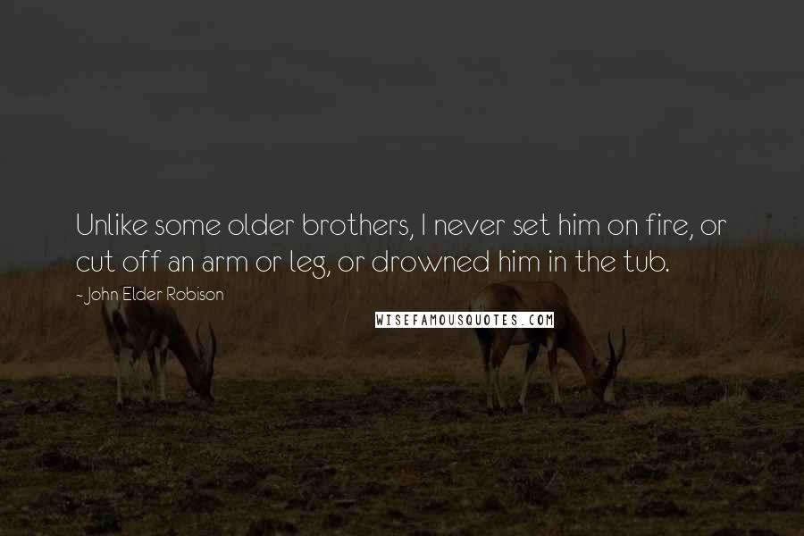 John Elder Robison Quotes: Unlike some older brothers, I never set him on fire, or cut off an arm or leg, or drowned him in the tub.