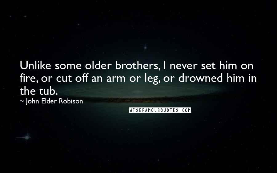 John Elder Robison Quotes: Unlike some older brothers, I never set him on fire, or cut off an arm or leg, or drowned him in the tub.