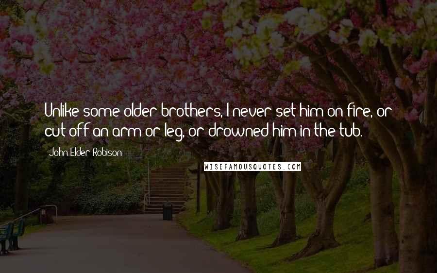 John Elder Robison Quotes: Unlike some older brothers, I never set him on fire, or cut off an arm or leg, or drowned him in the tub.