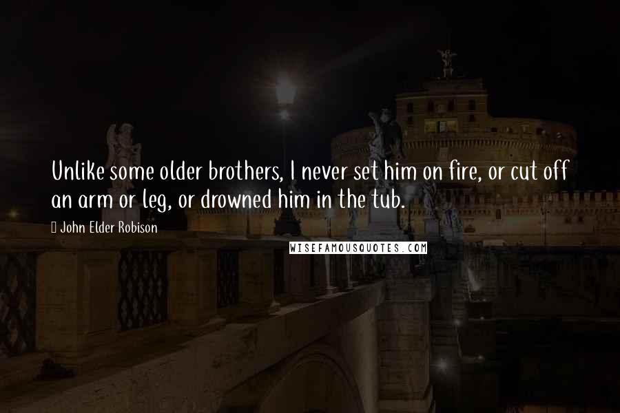 John Elder Robison Quotes: Unlike some older brothers, I never set him on fire, or cut off an arm or leg, or drowned him in the tub.