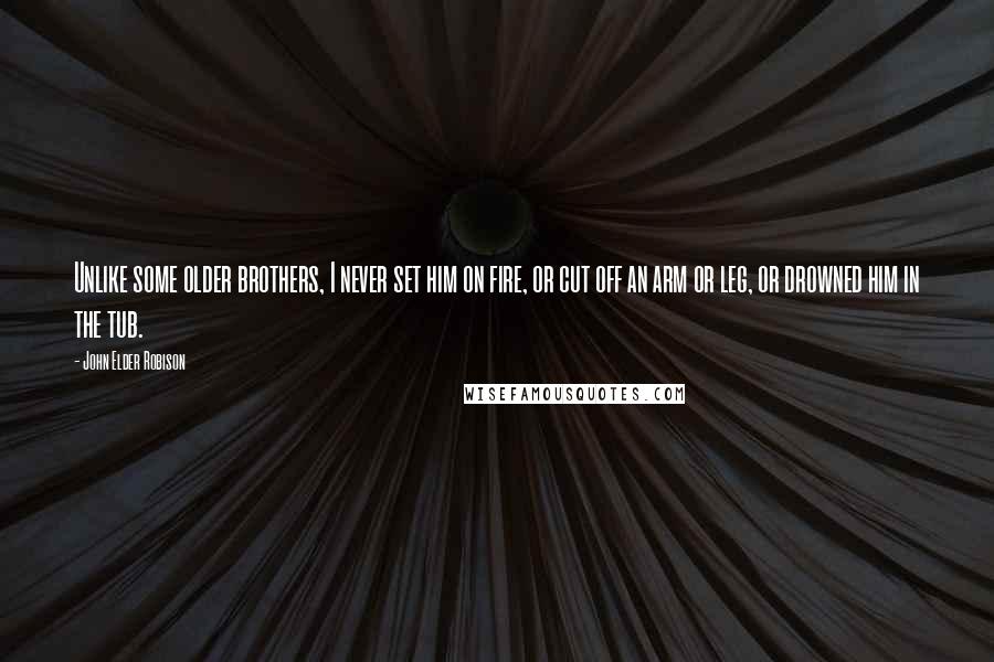 John Elder Robison Quotes: Unlike some older brothers, I never set him on fire, or cut off an arm or leg, or drowned him in the tub.